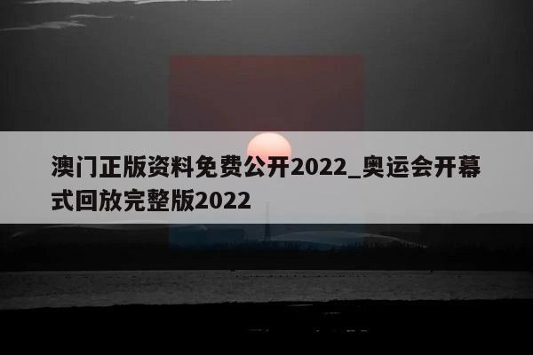 澳门正版资料免费公开2022_奥运会开幕式回放完整版2022