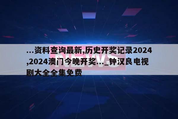 ...资料查询最新,历史开奖记录2024,2024澳门今晚开奖..._钟汉良电视剧大全全集免费