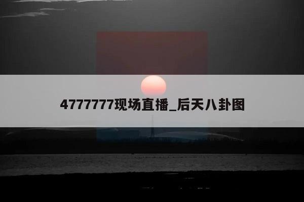 4777777现场直播_后天八卦图