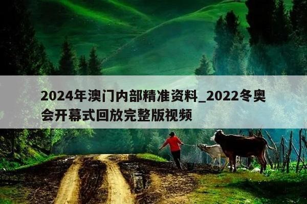 2024年澳门内部精准资料_2022冬奥会开幕式回放完整版视频