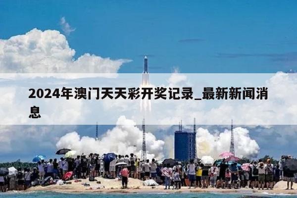 2024年澳门天天彩开奖记录_最新新闻消息