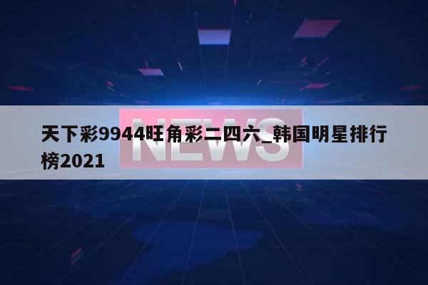 天下彩9944旺角彩二四六_韩国明星排行榜2021