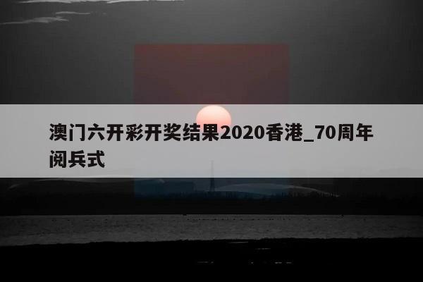 澳门六开彩开奖结果2020香港_70周年阅兵式  第1张