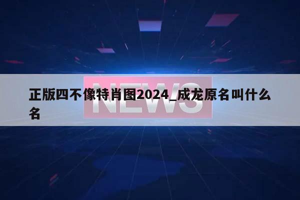 正版四不像特肖图2024_成龙原名叫什么名