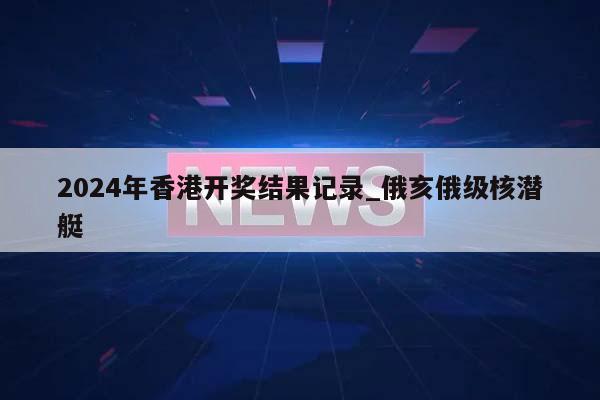 2024年香港开奖结果记录_俄亥俄级核潜艇