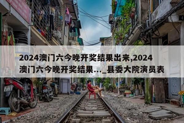 2024澳门六今晚开奖结果出来,2024澳门六今晚开奖结果..._县委大院演员表