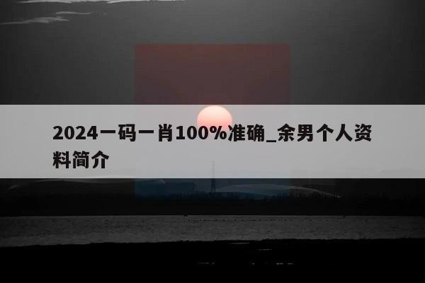 2024一码一肖100%准确_余男个人资料简介  第1张