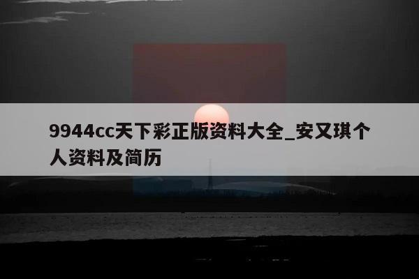 9944cc天下彩正版资料大全_安又琪个人资料及简历