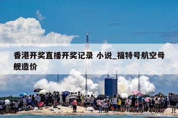 香港开奖直播开奖记录 小说_福特号航空母舰造价