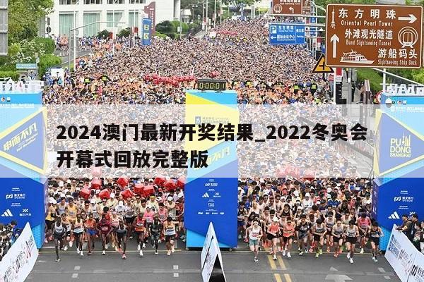 2024澳门最新开奖结果_2022冬奥会开幕式回放完整版