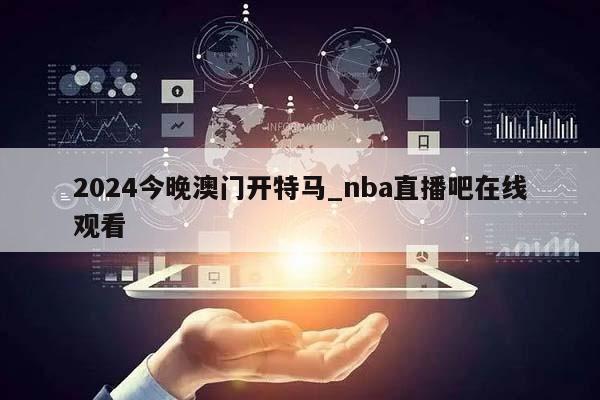 2024今晚澳门开特马_nba直播吧在线观看