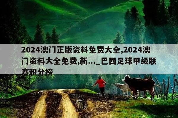 2024澳门正版资料免费大全,2024澳门资料大全免费,新..._巴西足球甲级联赛积分榜