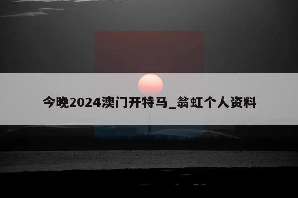 今晚2024澳门开特马_翁虹个人资料