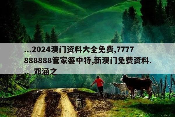 ...2024澳门资料大全免费,7777888888管家婆中特,新澳门免费资料..._邓涵之