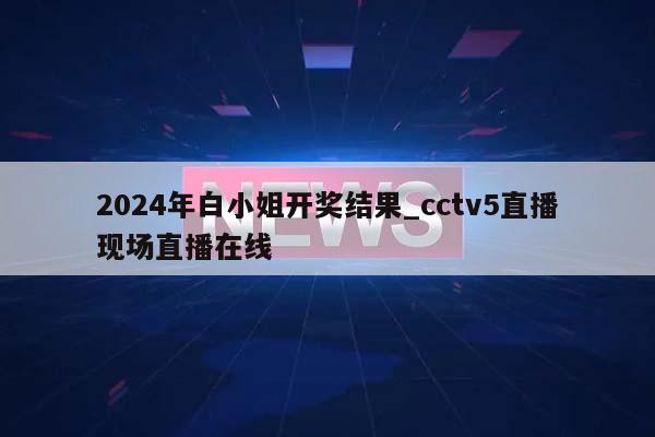 2024年白小姐开奖结果_cctv5直播现场直播在线