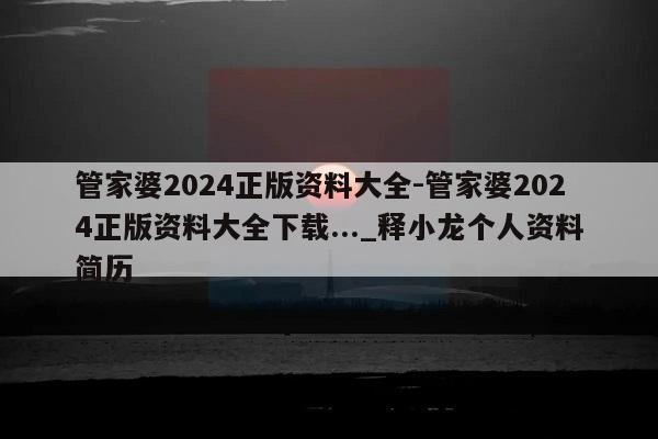 管家婆2024正版资料大全-管家婆2024正版资料大全下载..._释小龙个人资料简历