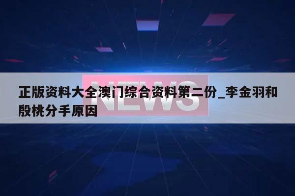 正版资料大全澳门综合资料第二份_李金羽和殷桃分手原因