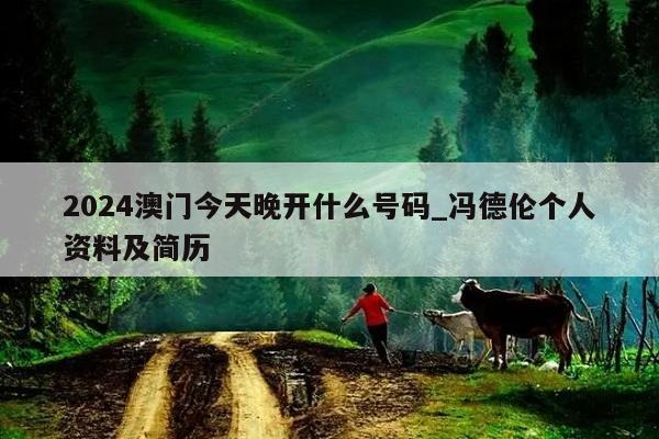 2024澳门今天晚开什么号码_冯德伦个人资料及简历  第1张