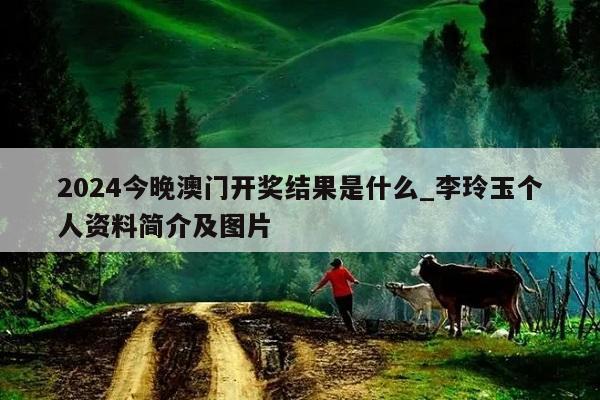 2024今晚澳门开奖结果是什么_李玲玉个人资料简介及图片