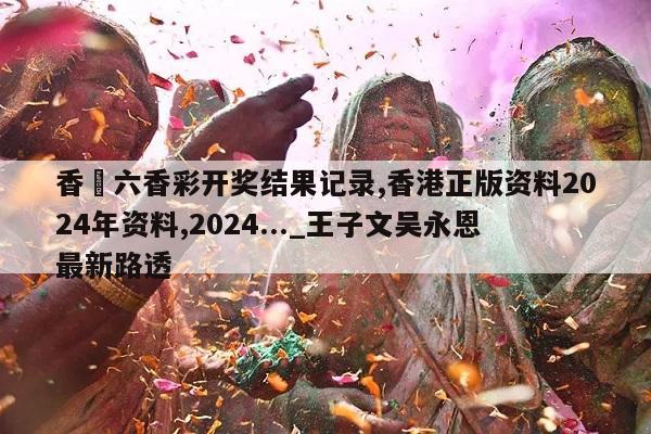 香淃六香彩开奖结果记录,香港正版资料2024年资料,2024..._王子文吴永恩最新路透