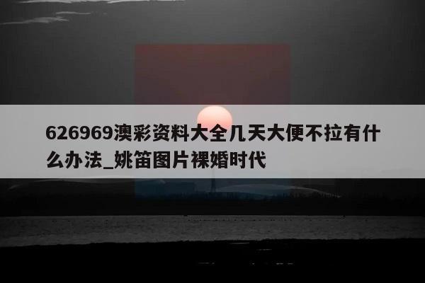 626969澳彩资料大全几天大便不拉有什么办法_姚笛图片裸婚时代