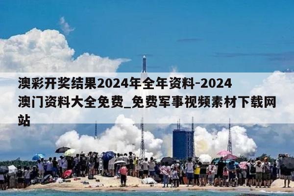 澳彩开奖结果2024年全年资料-2024澳门资料大全免费_免费军事视频素材下载网站