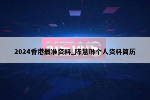 2024香港最准资料_陈慧琳个人资料简历