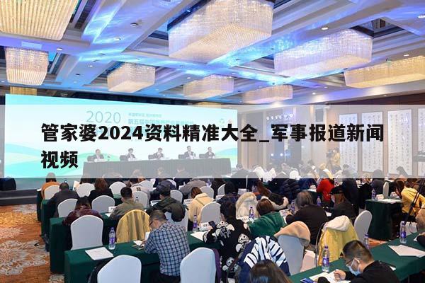 管家婆2024资料精准大全_军事报道新闻视频