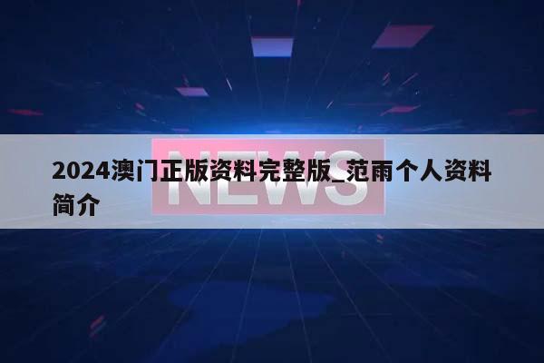 2024澳门正版资料完整版_范雨个人资料简介  第1张