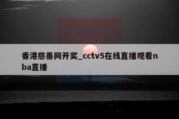 香港慈善网开奖_cctv5在线直播观看nba直播