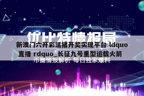 新澳门六开彩活猪开奖实现平台 ldquo 直播 rdquo_长征九号重型运载火箭