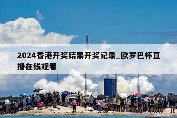 2024香港开奖结果开奖记录_欧罗巴杯直播在线观看