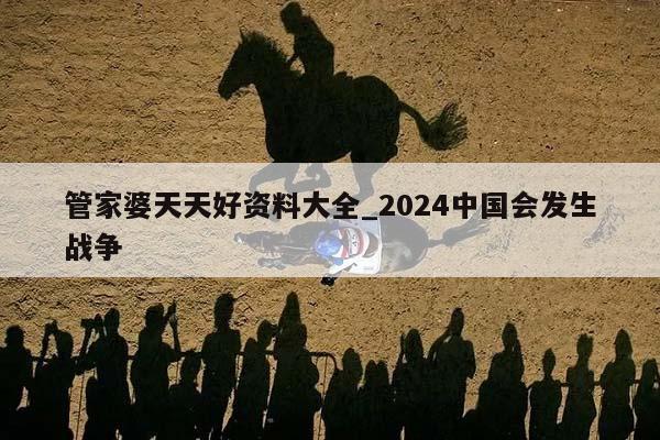 管家婆天天好资料大全_2024中国会发生战争  第1张