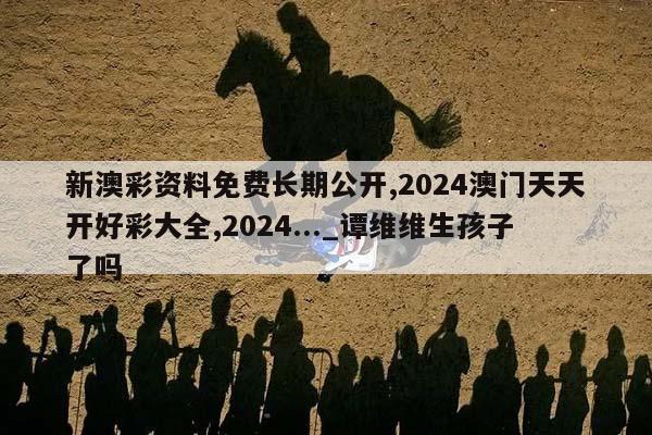 新澳彩资料免费长期公开,2024澳门天天开好彩大全,2024..._谭维维生孩子了吗