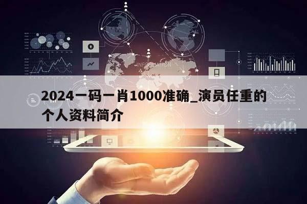 2024一码一肖1000准确_演员任重的个人资料简介  第1张