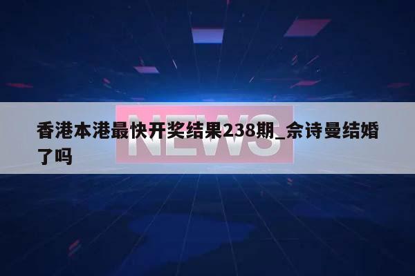 香港本港最快开奖结果238期_佘诗曼结婚了吗  第1张