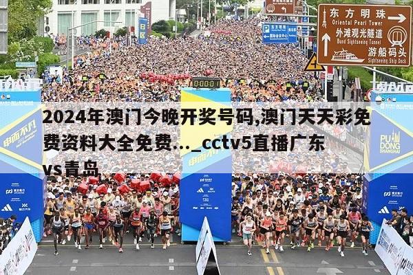 2024年澳门今晚开奖号码,澳门天天彩免费资料大全免费..._cctv5直播广东vs青岛