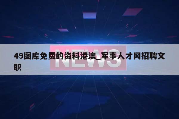 49图库免费的资料港澳_军事人才网招聘文职