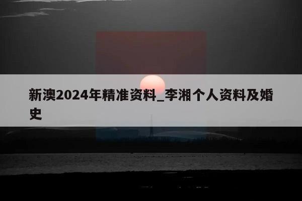 新澳2024年精准资料_李湘个人资料及婚史