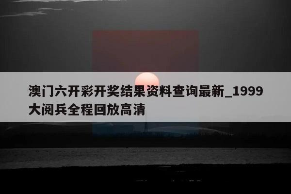 澳门六开彩开奖结果资料查询最新_1999大阅兵全程回放高清  第1张