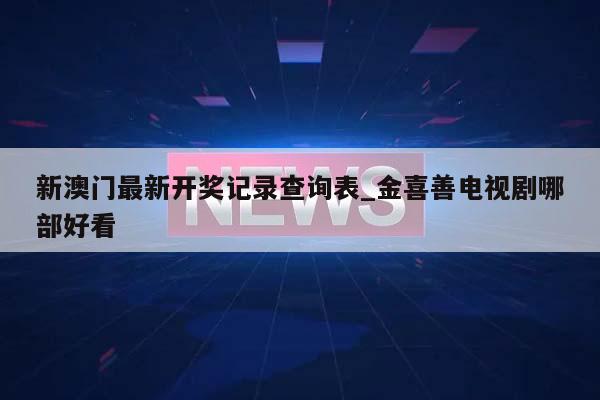 新澳门最新开奖记录查询表_金喜善电视剧哪部好看