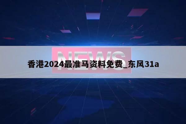 香港2024最准马资料免费_东风31a