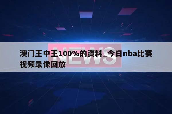 澳门王中王100%的资料_今日nba比赛视频录像回放