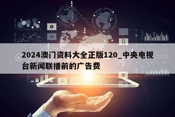 2024澳门资料大全正版120_中央电视台新闻联播前的广告费