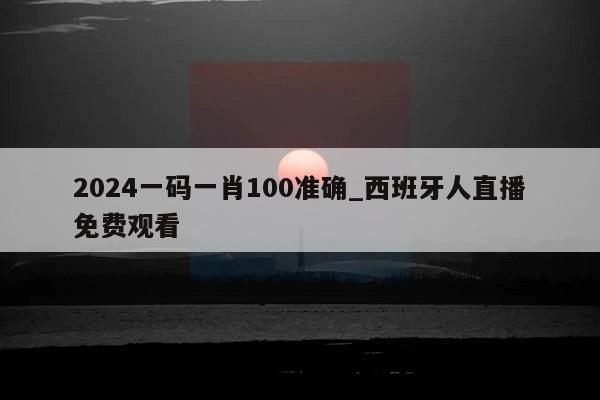 2024一码一肖100准确_西班牙人直播免费观看  第1张