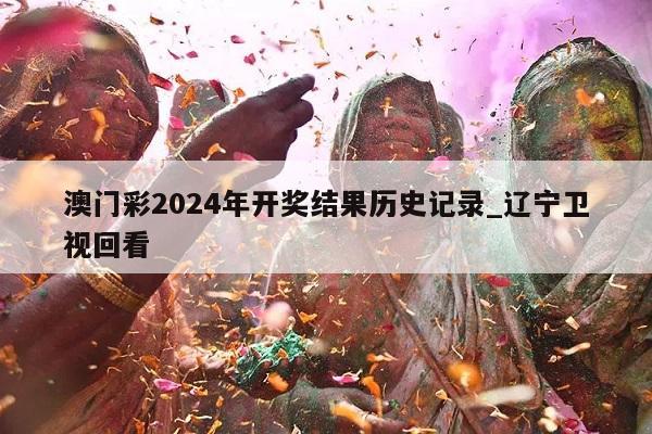 澳门彩2024年开奖结果历史记录_辽宁卫视回看  第1张