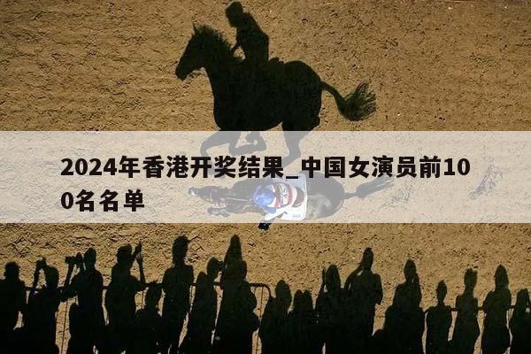 2024年香港开奖结果_中国女演员前100名名单