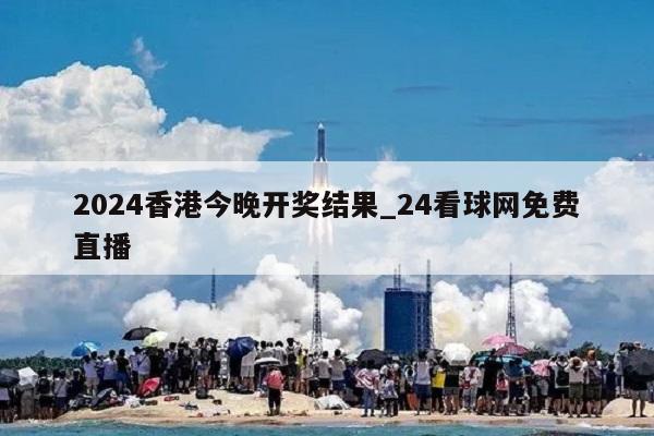 2024香港今晚开奖结果_24看球网免费直播