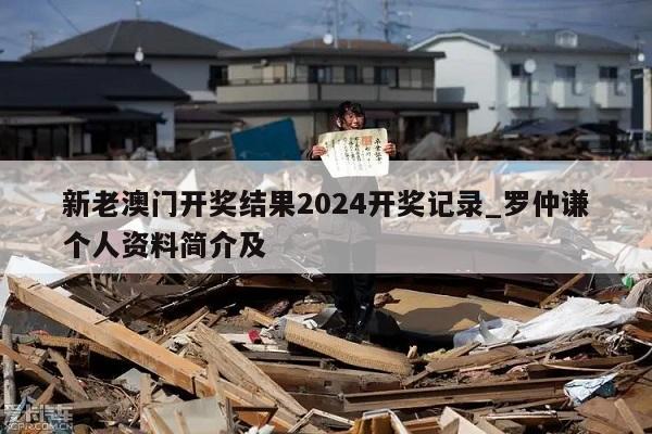 新老澳门开奖结果2024开奖记录_罗仲谦个人资料简介及