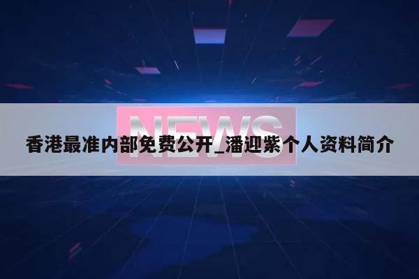 香港最准内部免费公开_潘迎紫个人资料简介